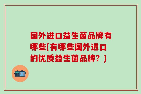 国外进口益生菌品牌有哪些(有哪些国外进口的优质益生菌品牌？)