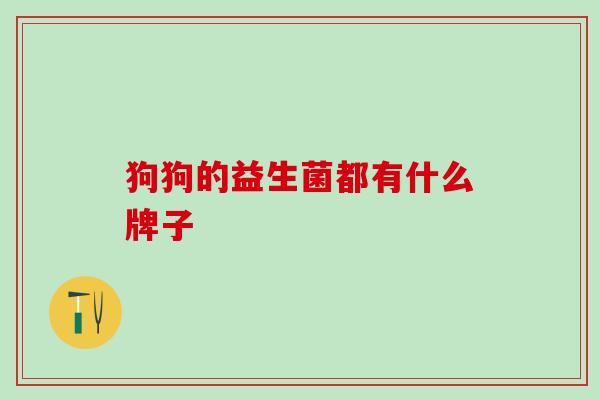 狗狗的益生菌都有什么牌子 狗狗的益生菌都有什么牌子