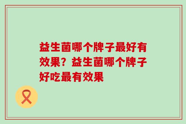 益生菌哪个牌子好有效果?益生菌哪个牌子好吃有效果 益生菌哪个牌子好有效果?益生菌哪个牌子好吃有效果