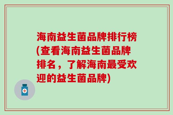海南益生菌品牌排行榜(查看海南益生菌品牌排名,了解海南受欢迎的益生菌品牌) 海南益生菌品牌排行榜(查看海南益生菌品牌排名,了解海南受欢迎的益生菌品牌)