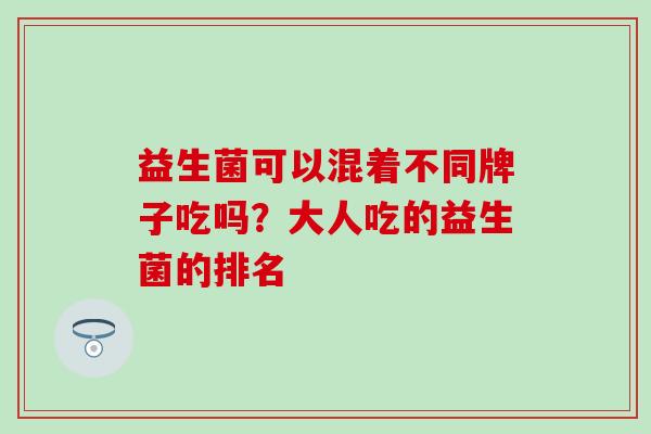 益生菌可以混着不同牌子吃吗？大人吃的益生菌的排名