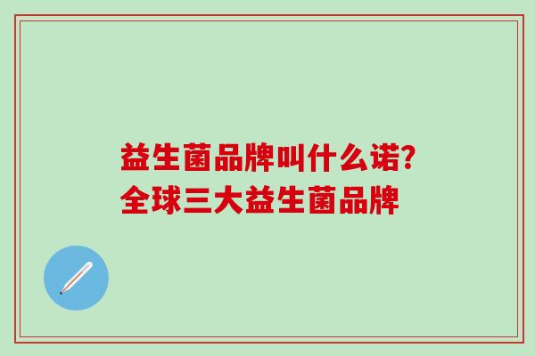 益生菌品牌叫什么诺？全球三大益生菌品牌
