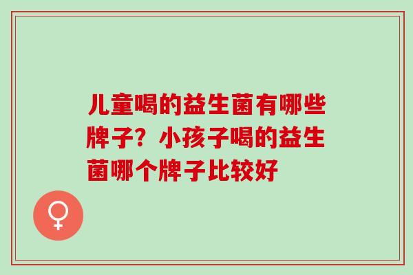 儿童喝的益生菌有哪些牌子?小孩子喝的益生菌哪个牌子比较好 儿童喝的益生菌有哪些牌子?小孩子喝的益生菌哪个牌子比较好