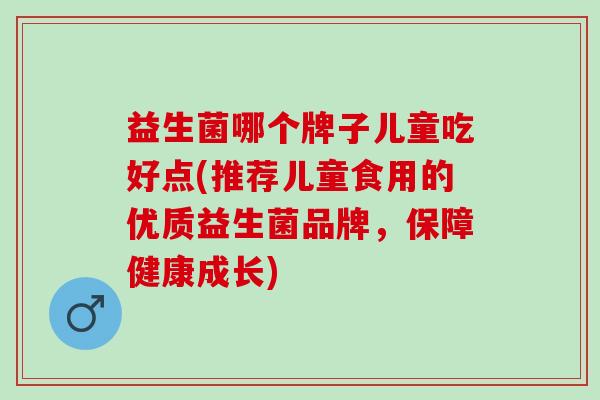 益生菌哪个牌子儿童吃好点(推荐儿童食用的优质益生菌品牌，保障健康成长)