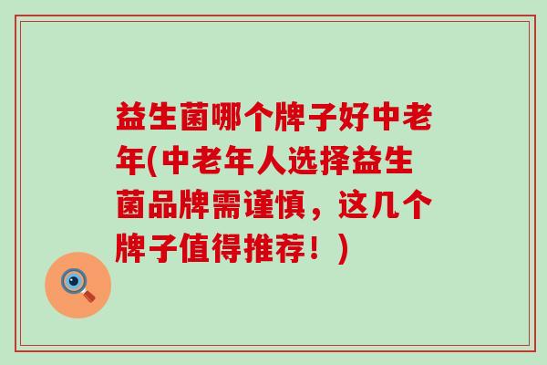 益生菌哪个牌子好中老年(中老年人选择益生菌品牌需谨慎，这几个牌子值得推荐！)