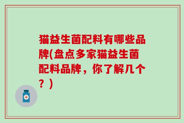 猫益生菌配料有哪些品牌(盘点多家猫益生菌配料品牌,你了解几个?) 猫益生菌配料有哪些品牌(盘点多家猫益生菌配料品牌,你了解几个?)