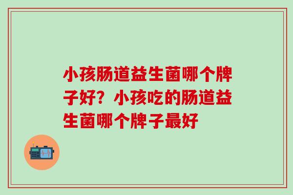 小孩肠道益生菌哪个牌子好?小孩吃的肠道益生菌哪个牌子好 小孩肠道益生菌哪个牌子好?小孩吃的肠道益生菌哪个牌子好