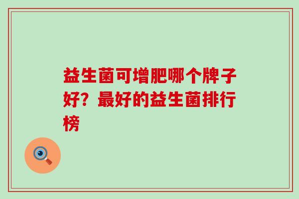 益生菌可增肥哪个牌子好?好的益生菌排行榜 益生菌可增肥哪个牌子好?好的益生菌排行榜