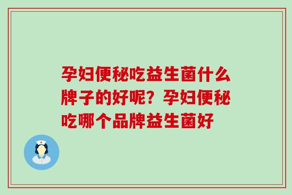 孕妇吃益生菌什么牌子的好呢？孕妇吃哪个品牌益生菌好