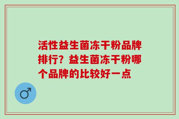 活性益生菌冻干粉品牌排行?益生菌冻干粉哪个品牌的比较好一点 活性益生菌冻干粉品牌排行?益生菌冻干粉哪个品牌的比较好一点