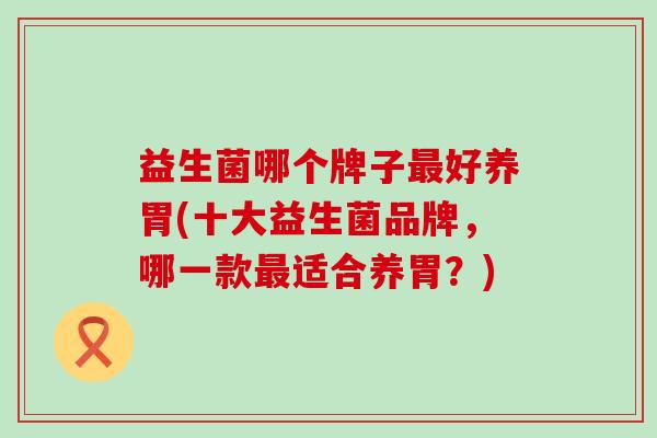 益生菌哪个牌子好养胃(十大益生菌品牌，哪一款适合养胃？)