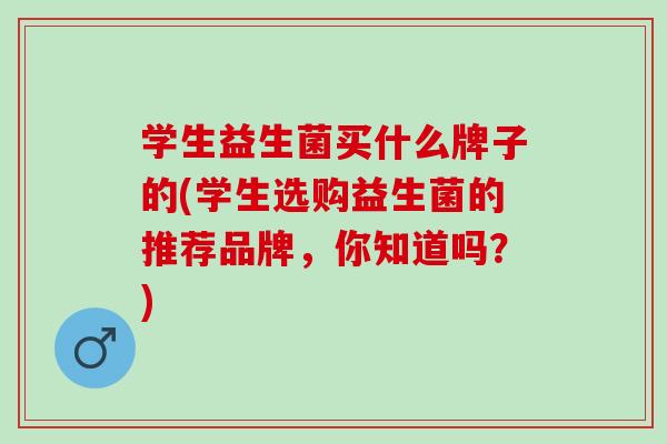 学生益生菌买什么牌子的(学生选购益生菌的推荐品牌,你知道吗?) 学生益生菌买什么牌子的(学生选购益生菌的推荐品牌,你知道吗?)