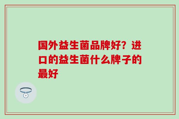 国外益生菌品牌好？进口的益生菌什么牌子的好