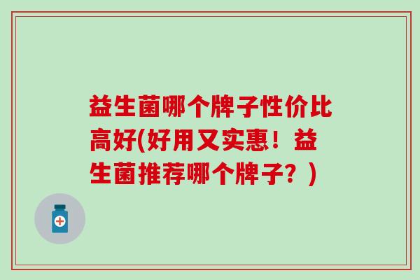益生菌哪个牌子性价比高好(好用又实惠！益生菌推荐哪个牌子？)