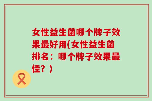 女性益生菌哪个牌子效果好用(女性益生菌排名:哪个牌子效果佳?) 女性益生菌哪个牌子效果好用(女性益生菌排名:哪个牌子效果佳?)