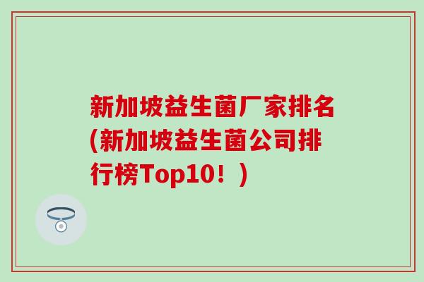 新加坡益生菌厂家排名(新加坡益生菌公司排行榜Top10!) 新加坡益生菌厂家排名(新加坡益生菌公司排行榜Top10!)