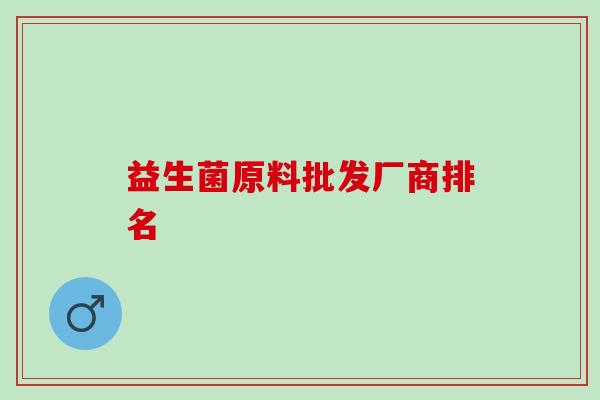 益生菌原料批发厂商排名 益生菌原料批发厂商排名