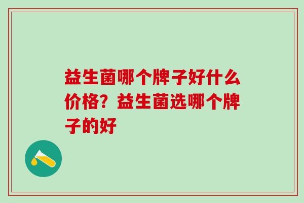 益生菌哪个牌子好什么价格？益生菌选哪个牌子的好
