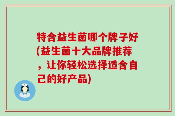 特合益生菌哪个牌子好(益生菌十大品牌推荐，让你轻松选择适合自己的好产品)
