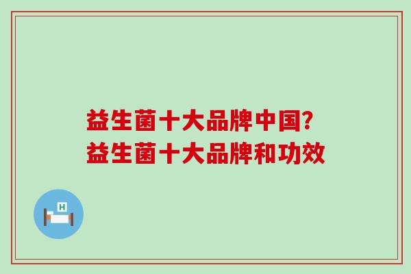 益生菌十大品牌中国?益生菌十大品牌和功效 益生菌十大品牌中国?益生菌十大品牌和功效