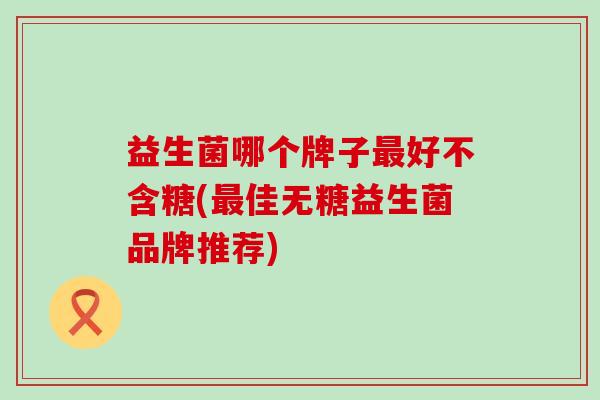 益生菌哪个牌子好不含糖(佳无糖益生菌品牌推荐) 益生菌哪个牌子好不含糖(佳无糖益生菌品牌推荐)