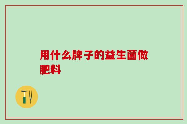 用什么牌子的益生菌做肥料 用什么牌子的益生菌做肥料