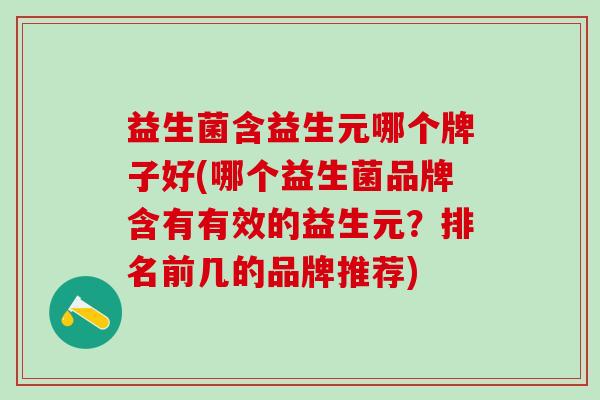 益生菌含益生元哪个牌子好(哪个益生菌品牌含有有效的益生元?排名前几的品牌推荐) 益生菌含益生元哪个牌子好(哪个益生菌品牌含有有效的益生元?排名前几的品牌推荐)