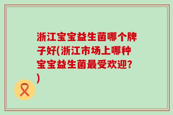 浙江宝宝益生菌哪个牌子好(浙江市场上哪种宝宝益生菌受欢迎？)