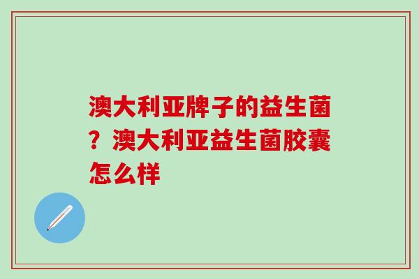 澳大利亚牌子的益生菌?澳大利亚益生菌胶囊怎么样 澳大利亚牌子的益生菌?澳大利亚益生菌胶囊怎么样