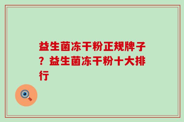 益生菌冻干粉正规牌子?益生菌冻干粉十大排行 益生菌冻干粉正规牌子?益生菌冻干粉十大排行
