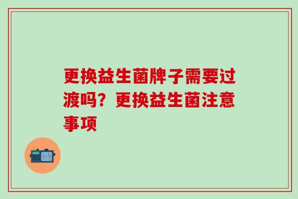 更换益生菌牌子需要过渡吗？更换益生菌注意事项
