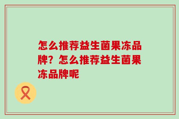 怎么推荐益生菌果冻品牌?怎么推荐益生菌果冻品牌呢 怎么推荐益生菌果冻品牌?怎么推荐益生菌果冻品牌呢