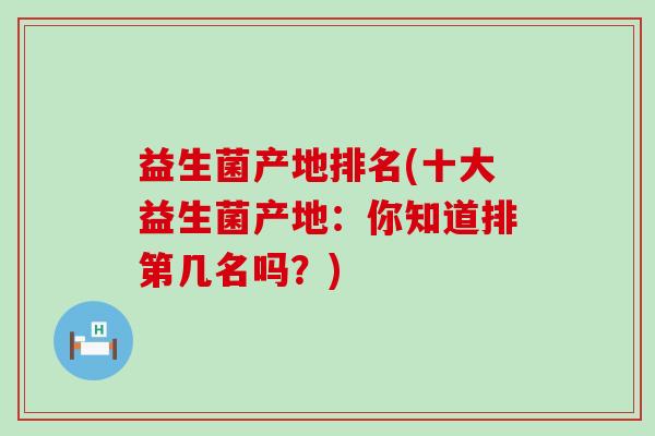 益生菌产地排名(十大益生菌产地:你知道排第几名吗?) 益生菌产地排名(十大益生菌产地:你知道排第几名吗?)