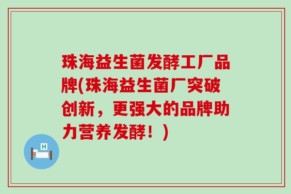 珠海益生菌发酵工厂品牌(珠海益生菌厂突破创新，更强大的品牌助力营养发酵！)