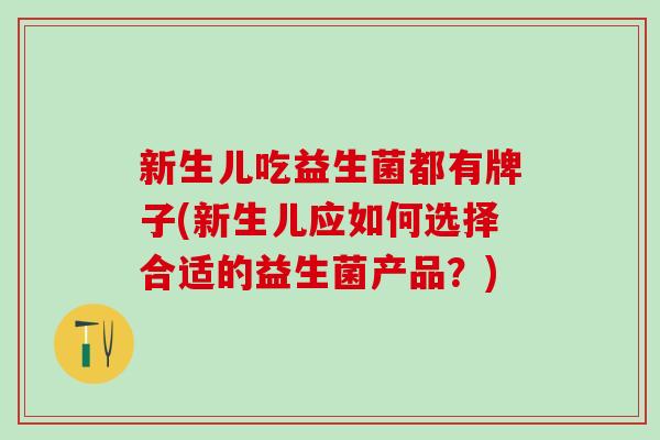 新生儿吃益生菌都有牌子(新生儿应如何选择合适的益生菌产品?) 新生儿吃益生菌都有牌子(新生儿应如何选择合适的益生菌产品?)
