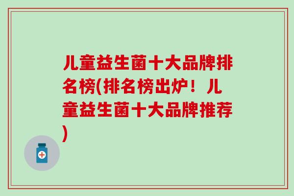 儿童益生菌十大品牌排名榜(排名榜出炉!儿童益生菌十大品牌推荐) 儿童益生菌十大品牌排名榜(排名榜出炉!儿童益生菌十大品牌推荐)