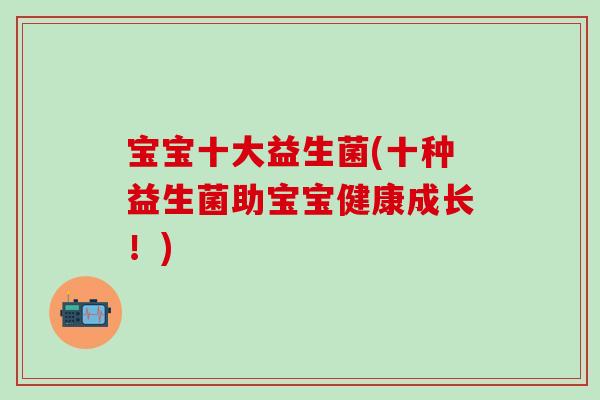 宝宝十大益生菌(十种益生菌助宝宝健康成长!) 宝宝十大益生菌(十种益生菌助宝宝健康成长!)