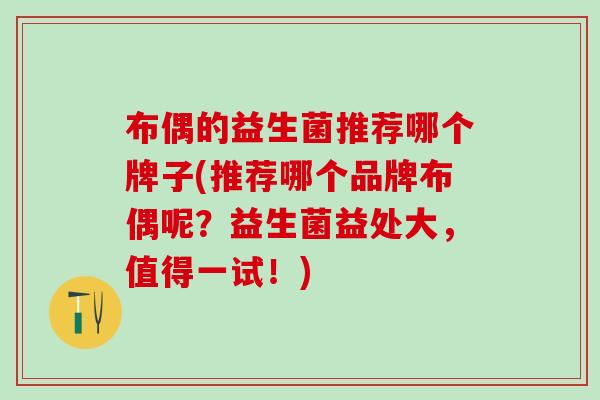 布偶的益生菌推荐哪个牌子(推荐哪个品牌布偶呢?益生菌益处大,值得一试!) 布偶的益生菌推荐哪个牌子(推荐哪个品牌布偶呢?益生菌益处大,值得一试!)