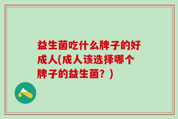 益生菌吃什么牌子的好成人(成人该选择哪个牌子的益生菌?) 益生菌吃什么牌子的好成人(成人该选择哪个牌子的益生菌?)