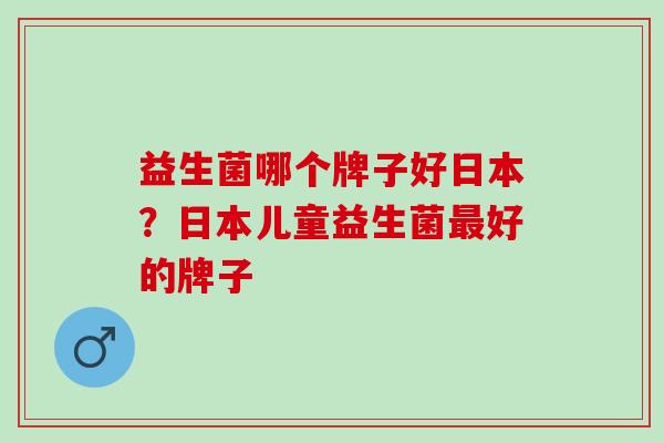 益生菌哪个牌子好日本?日本儿童益生菌好的牌子 益生菌哪个牌子好日本?日本儿童益生菌好的牌子
