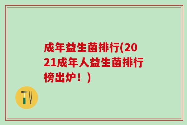 成年益生菌排行(2021成年人益生菌排行榜出炉！)