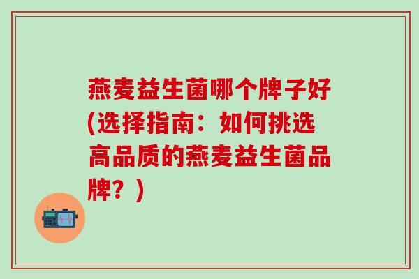 燕麦益生菌哪个牌子好(选择指南：如何挑选高品质的燕麦益生菌品牌？)