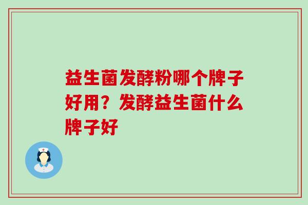 益生菌发酵粉哪个牌子好用?发酵益生菌什么牌子好 益生菌发酵粉哪个牌子好用?发酵益生菌什么牌子好