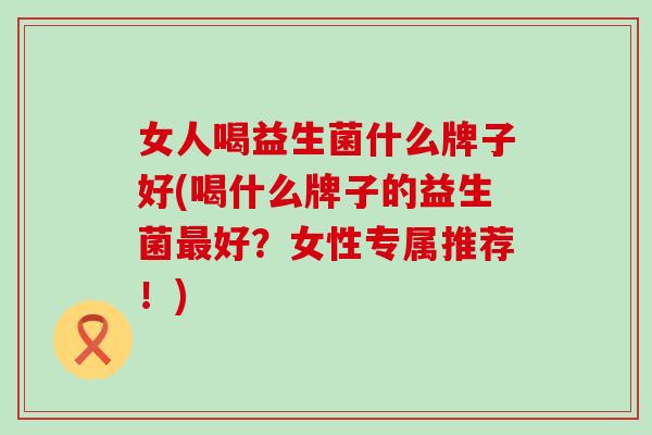 女人喝益生菌什么牌子好(喝什么牌子的益生菌好？女性专属推荐！)