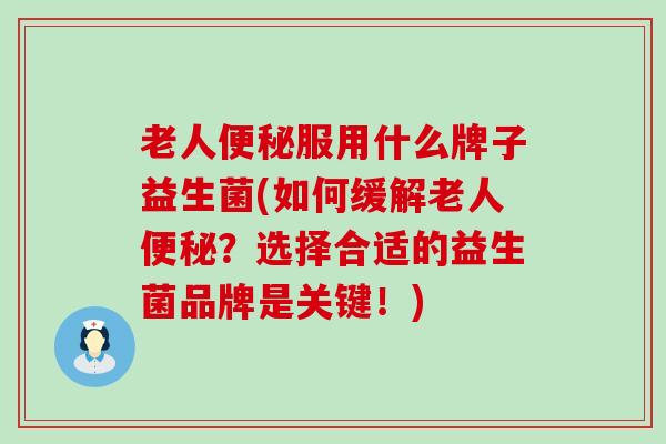 老人服用什么牌子益生菌(如何缓解老人？选择合适的益生菌品牌是关键！)