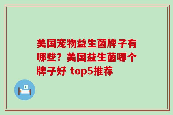美国宠物益生菌牌子有哪些?美国益生菌哪个牌子好 top5推荐 美国宠物益生菌牌子有哪些?美国益生菌哪个牌子好 top5推荐