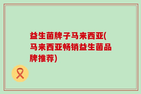 益生菌牌子马来西亚(马来西亚畅销益生菌品牌推荐)