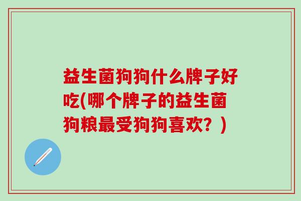 益生菌狗狗什么牌子好吃(哪个牌子的益生菌狗粮受狗狗喜欢?) 益生菌狗狗什么牌子好吃(哪个牌子的益生菌狗粮受狗狗喜欢?)