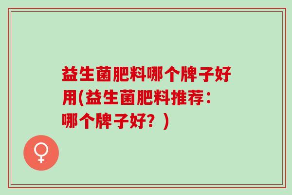 益生菌肥料哪个牌子好用(益生菌肥料推荐:哪个牌子好?) 益生菌肥料哪个牌子好用(益生菌肥料推荐:哪个牌子好?)