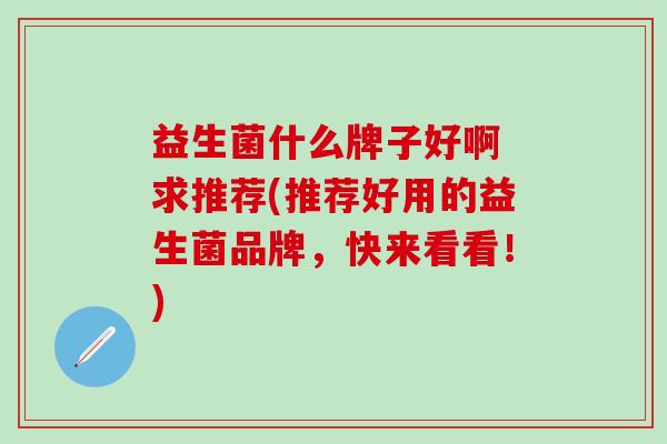益生菌什么牌子好啊 求推荐(推荐好用的益生菌品牌,快来看看!) 益生菌什么牌子好啊 求推荐(推荐好用的益生菌品牌,快来看看!)